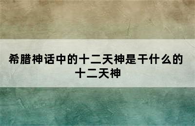 希腊神话中的十二天神是干什么的 十二天神